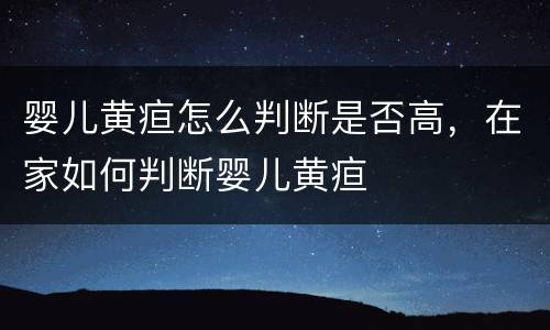 婴儿黄疸怎么判断是否高，在家如何判断婴儿黄疸