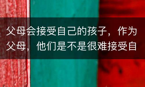 父母会接受自己的孩子，作为父母，他们是不是很难接受自己的孩子很平庸？