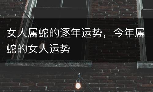 女人属蛇的逐年运势，今年属蛇的女人运势