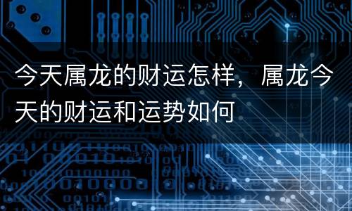 今天属龙的财运怎样，属龙今天的财运和运势如何