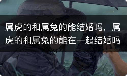 属虎的和属兔的能结婚吗，属虎的和属兔的能在一起结婚吗