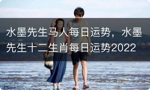 水墨先生马人每日运势，水墨先生十二生肖每日运势2022