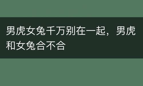 男虎女兔千万别在一起，男虎和女兔合不合