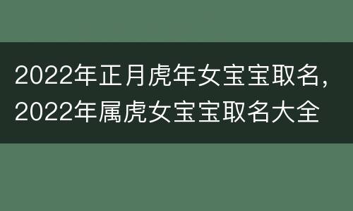 2022年正月虎年女宝宝取名，2022年属虎女宝宝取名大全