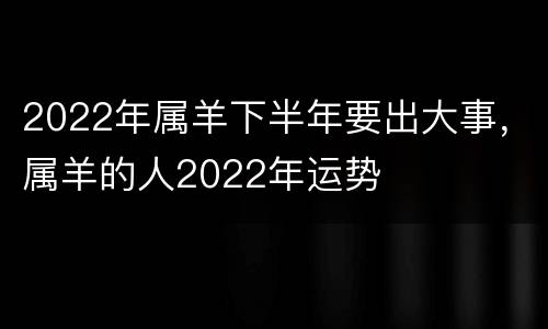 2022年属羊下半年要出大事，属羊的人2022年运势