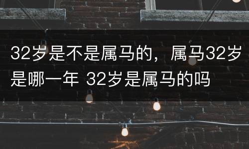 32岁是不是属马的，属马32岁是哪一年 32岁是属马的吗