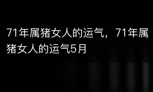 71年属猪女人的运气，71年属猪女人的运气5月