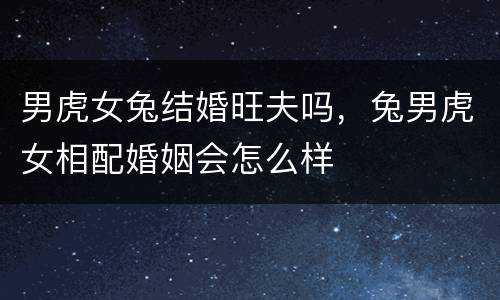 男虎女兔结婚旺夫吗，兔男虎女相配婚姻会怎么样