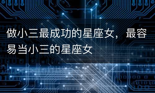 做小三最成功的星座女，最容易当小三的星座女