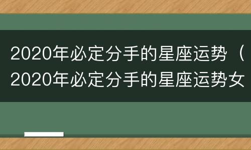 2020年必定分手的星座运势（2020年必定分手的星座运势女）