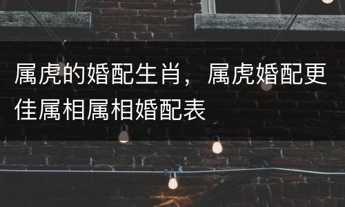属虎的婚配生肖，属虎婚配更佳属相属相婚配表