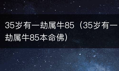 35岁有一劫属牛85（35岁有一劫属牛85本命佛）