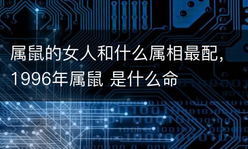 属鼠的女人和什么属相最配，1996年属鼠 是什么命