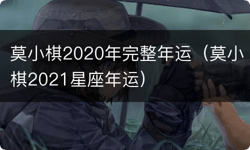 莫小棋2020年完整年运（莫小棋2021星座年运）