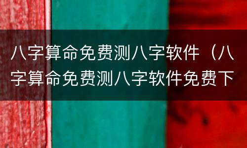 八字算命免费测八字软件（八字算命免费测八字软件免费下载）
