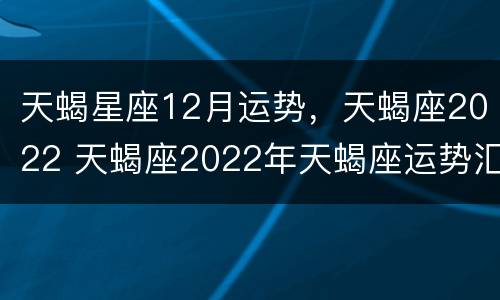 天蝎星座12月运势，天蝎座2022 天蝎座2022年天蝎座运势汇总