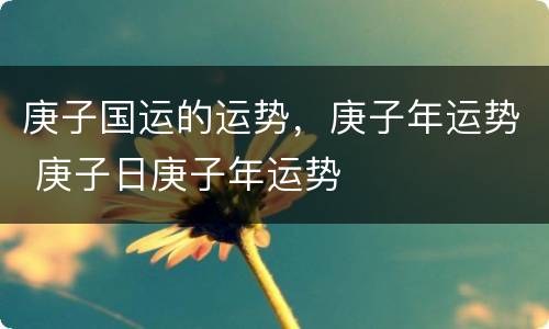 庚子国运的运势，庚子年运势 庚子日庚子年运势