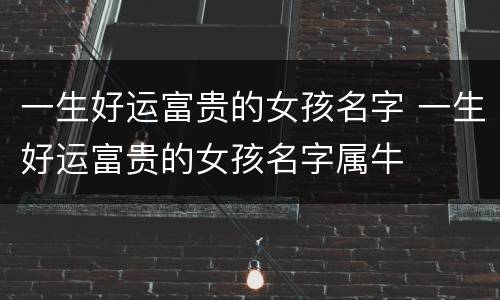 一生好运富贵的女孩名字 一生好运富贵的女孩名字属牛
