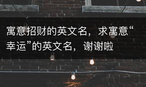 寓意招财的英文名，求寓意“幸运”的英文名，谢谢啦