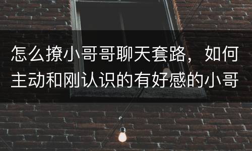 怎么撩小哥哥聊天套路，如何主动和刚认识的有好感的小哥哥聊天？