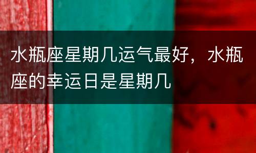 水瓶座星期几运气最好，水瓶座的幸运日是星期几