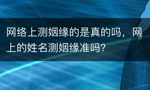 网络上测姻缘的是真的吗，网上的姓名测姻缘准吗？