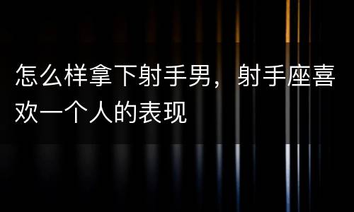 怎么样拿下射手男，射手座喜欢一个人的表现