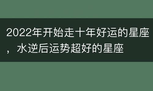 2022年开始走十年好运的星座，水逆后运势超好的星座
