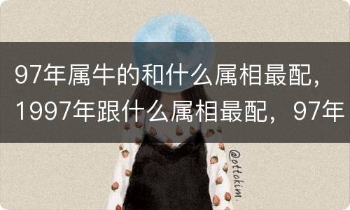 97年属牛的和什么属相最配，1997年跟什么属相最配，97年