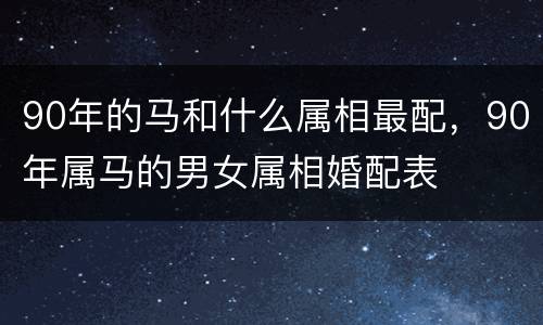 90年的马和什么属相最配，90年属马的男女属相婚配表