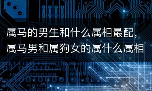属马的男生和什么属相最配，属马男和属狗女的属什么属相最好，属