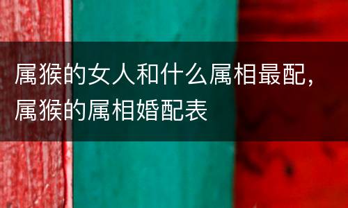 属猴的女人和什么属相最配，属猴的属相婚配表