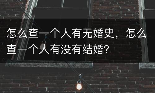 怎么查一个人有无婚史，怎么查一个人有没有结婚？