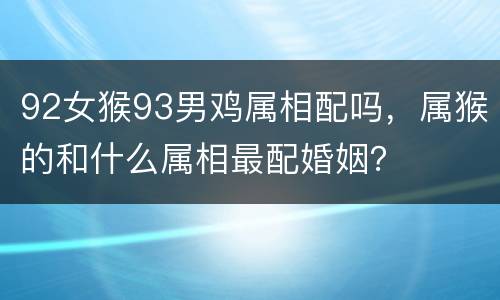 92女猴93男鸡属相配吗，属猴的和什么属相最配婚姻？