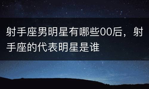 射手座男明星有哪些00后，射手座的代表明星是谁