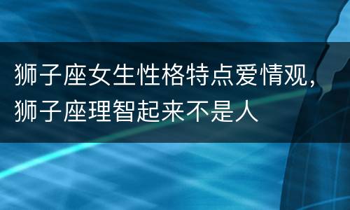 狮子座女生性格特点爱情观，狮子座理智起来不是人