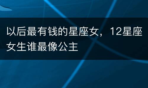 以后最有钱的星座女，12星座女生谁最像公主