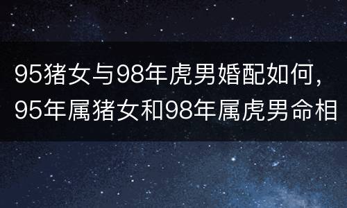 95猪女与98年虎男婚配如何，95年属猪女和98年属虎男命相