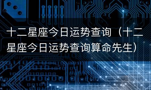 十二星座今日运势查询（十二星座今日运势查询算命先生）