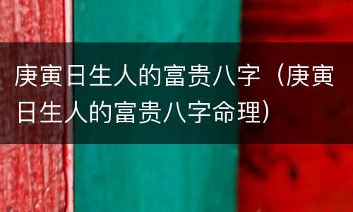 庚寅日生人的富贵八字（庚寅日生人的富贵八字命理）