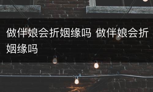 做伴娘会折姻缘吗 做伴娘会折姻缘吗