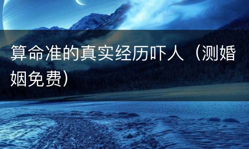 算命准的真实经历吓人（测婚姻免费）