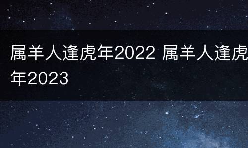 属羊人逢虎年2022 属羊人逢虎年2023