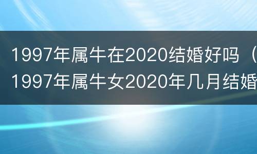 1997年属牛在2020结婚好吗（1997年属牛女2020年几月结婚好）
