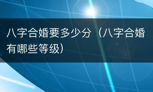八字合婚要多少分（八字合婚有哪些等级）