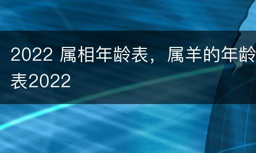 2022 属相年龄表，属羊的年龄表2022