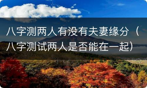 八字测两人有没有夫妻缘分（八字测试两人是否能在一起）