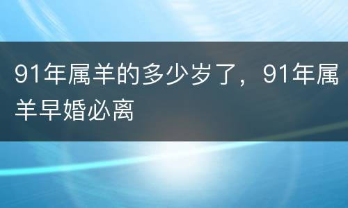 91年属羊的多少岁了，91年属羊早婚必离