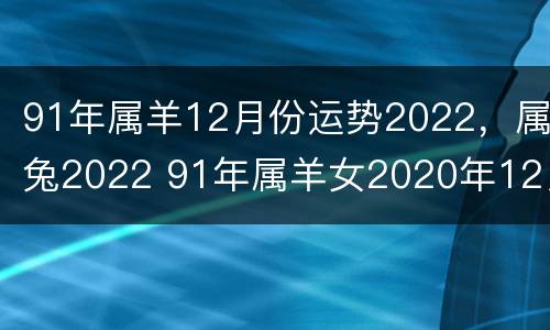 91年属羊12月份运势2022，属兔2022 91年属羊女2020年12月份运势如何