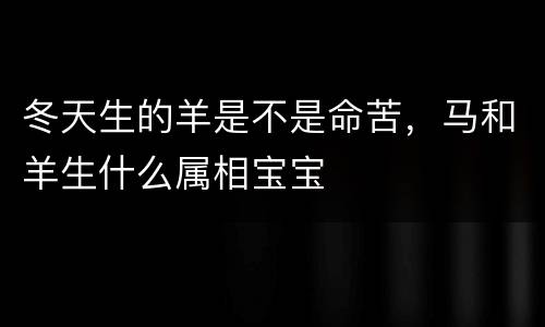 冬天生的羊是不是命苦，马和羊生什么属相宝宝